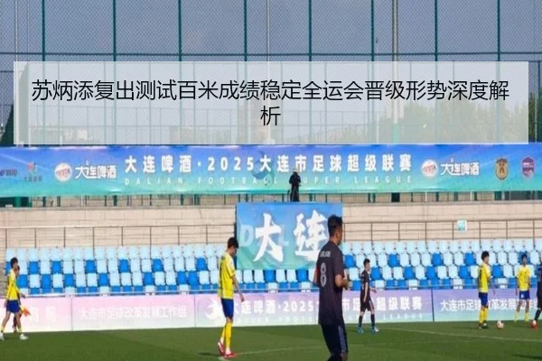 苏炳添复出测试百米成绩稳定全运会晋级形势深度解析